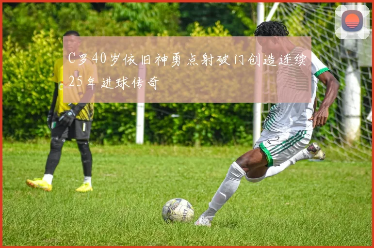 C罗40岁依旧神勇点射破门创造连续25年进球传奇