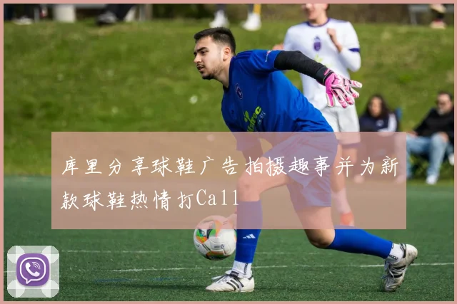 库里分享球鞋广告拍摄趣事并为新款球鞋热情打Call