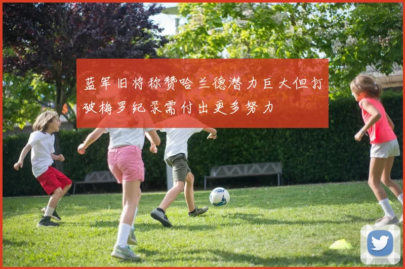 蓝军旧将称赞哈兰德潜力巨大但打破梅罗纪录需付出更多努力