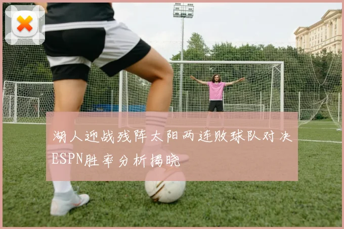 湖人迎战残阵太阳两连败球队对决ESPN胜率分析揭晓