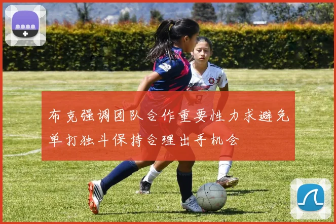 布克强调团队合作重要性力求避免单打独斗保持合理出手机会