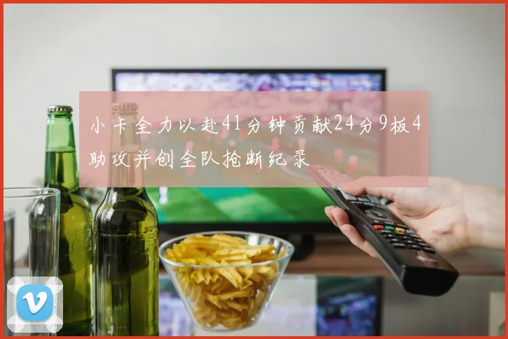 小卡全力以赴41分钟贡献24分9板4助攻并创全队抢断纪录
