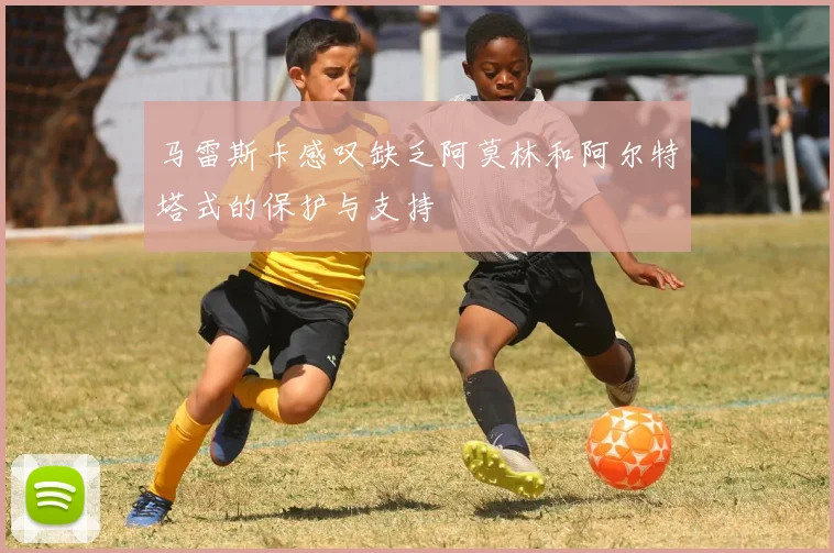 马雷斯卡感叹缺乏阿莫林和阿尔特塔式的保护与支持
