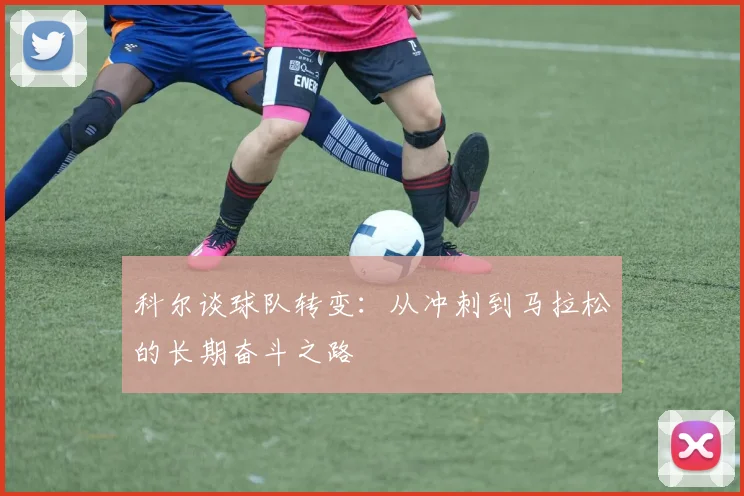科尔谈球队转变：从冲刺到马拉松的长期奋斗之路