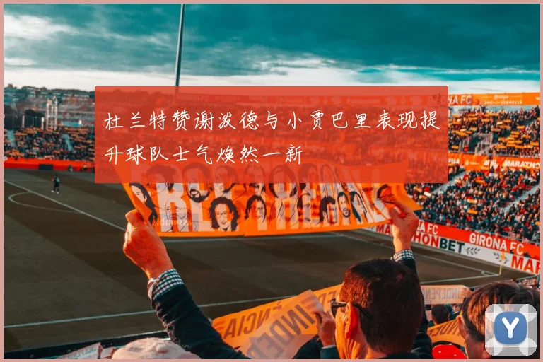 杜兰特赞谢泼德与小贾巴里表现提升球队士气焕然一新