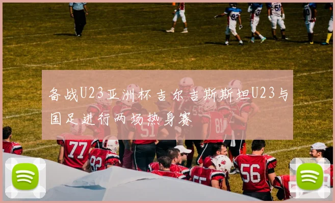 备战U23亚洲杯吉尔吉斯斯坦U23与国足进行两场热身赛