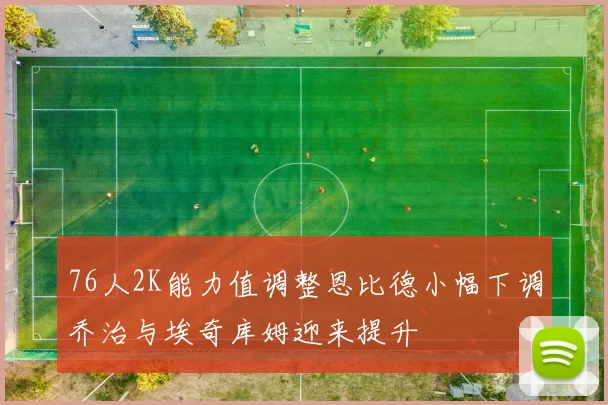 76人2K能力值调整恩比德小幅下调乔治与埃奇库姆迎来提升