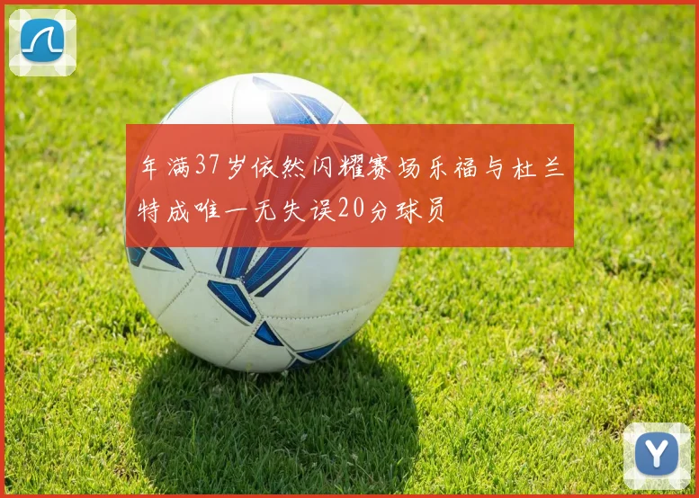 年满37岁依然闪耀赛场乐福与杜兰特成唯一无失误20分球员