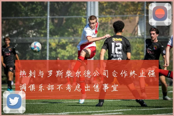 热刺与罗斯柴尔德公司合作终止强调俱乐部不考虑出售事宜