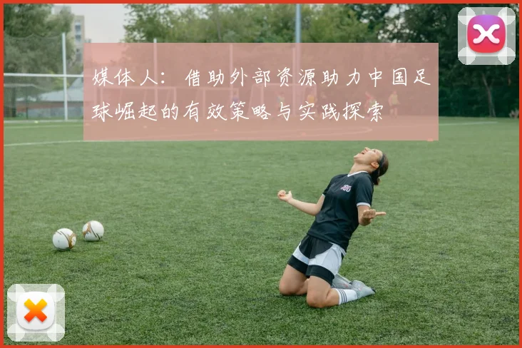 媒体人：借助外部资源助力中国足球崛起的有效策略与实践探索