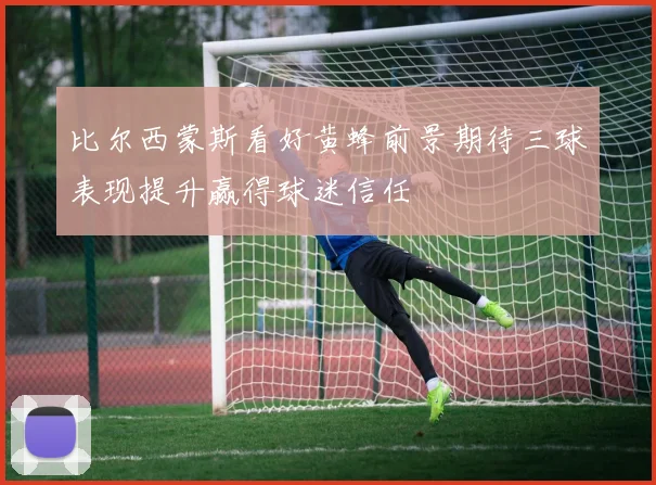 比尔西蒙斯看好黄蜂前景期待三球表现提升赢得球迷信任