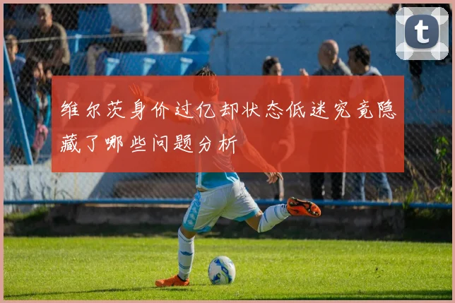 维尔茨身价过亿却状态低迷究竟隐藏了哪些问题分析