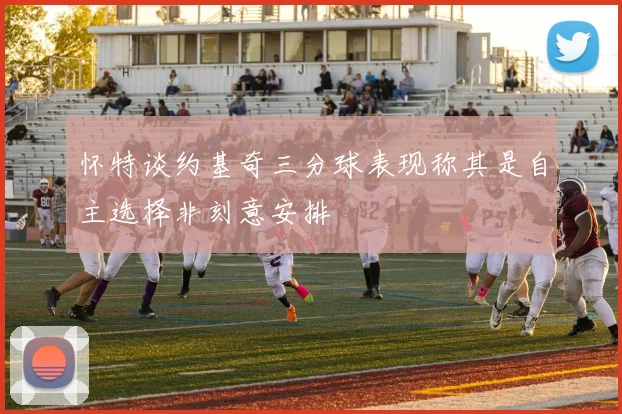 怀特谈约基奇三分球表现称其是自主选择非刻意安排