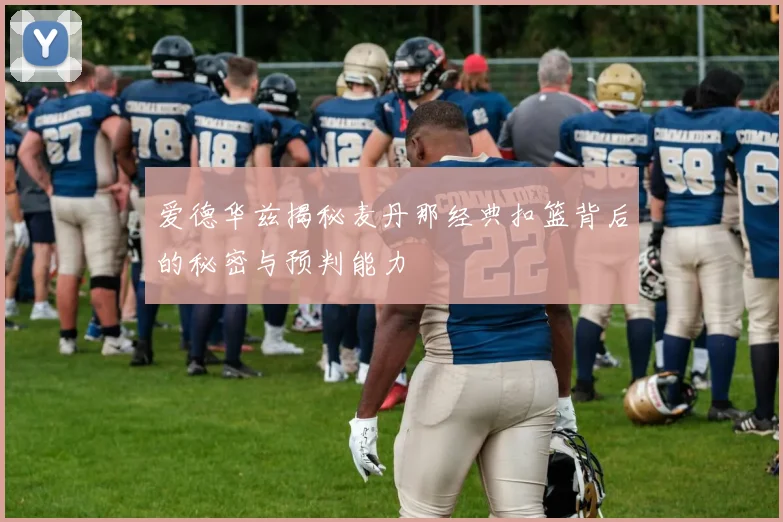 爱德华兹揭秘麦丹那经典扣篮背后的秘密与预判能力