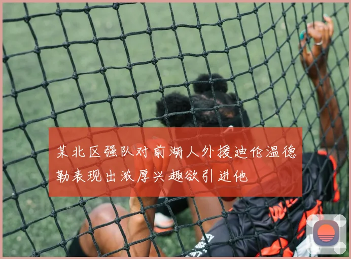 某北区强队对前湖人外援迪伦温德勒表现出浓厚兴趣欲引进他