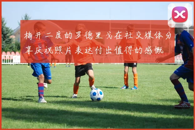 梅开二度的罗德里戈在社交媒体分享庆祝照片表达付出值得的感慨