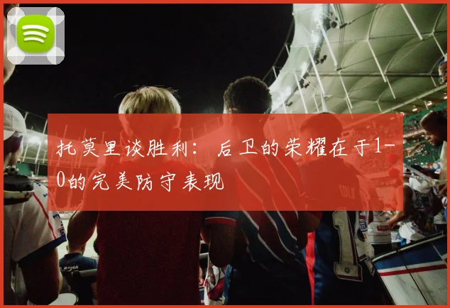 托莫里谈胜利：后卫的荣耀在于1-0的完美防守表现