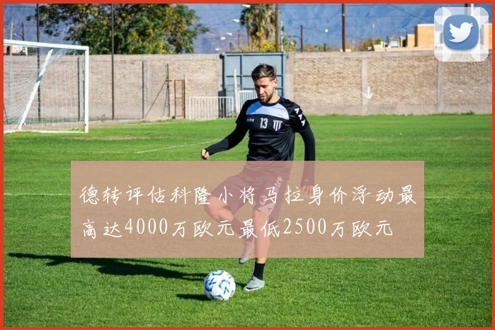 德转评估科隆小将马拉身价浮动最高达4000万欧元最低2500万欧元