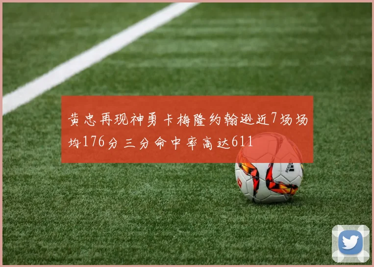 黄忠再现神勇卡梅隆约翰逊近7场场均176分三分命中率高达611