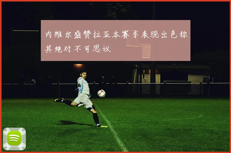 内维尔盛赞拉亚本赛季表现出色称其绝对不可思议