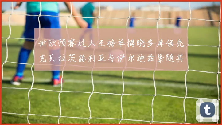 世欧预赛过人王榜单揭晓多库领先克瓦拉茨赫利亚与伊尔迪兹紧随其后