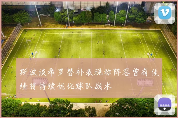 斯波谈希罗替补表现称阵容曾有佳绩将持续优化球队战术
