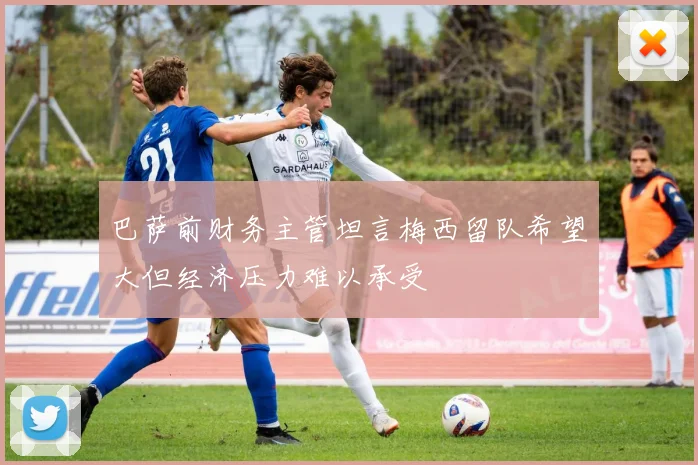 巴萨前财务主管坦言梅西留队希望大但经济压力难以承受