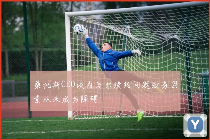 桑托斯CEO谈内马尔续约问题财务因素从未成为障碍