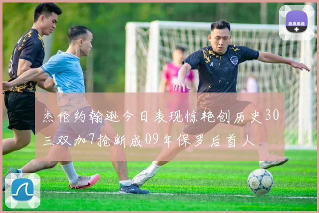 杰伦约翰逊今日表现惊艳创历史30三双加7抢断成09年保罗后首人