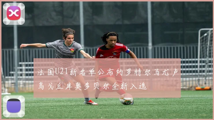 法国U21新名单公布约罗特尔马尤卢乌戈丘库奥多贝尔全新入选