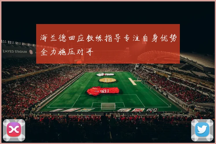 海兰德回应教练指导专注自身优势全力施压对手