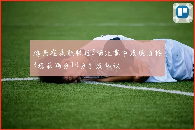 梅西在美职联近5场比赛中表现惊艳3场获满分10分引发热议