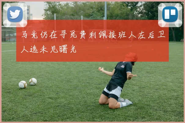 马竞仍在寻觅费利佩接班人左后卫人选未见曙光